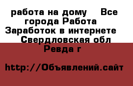 работа на дому  - Все города Работа » Заработок в интернете   . Свердловская обл.,Ревда г.